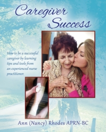 Image for Caregiver Success : How to be a successful caregiver by learning tips and tools from an experienced nurse practitioner