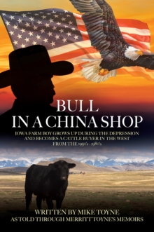 Image for Bull in a China Shop : Iowa Farm Boy Grows Up During the Depression and Becomes a Cattle Buyer in the West from the 1950's - 1980's: Iowa Farm Boy Grows Up During the Depression and Becomes a Cattle Buyer in the West from the 1950's - 1980's