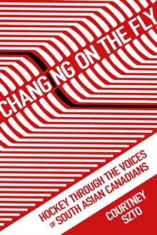 Image for Changing on the Fly: Hockey through the Voices of South Asian Canadians