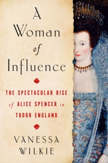 Image for A woman of influence  : the spectacular rise of Alice Spencer in Tudor England