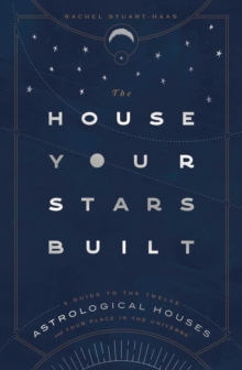 The House Your Stars Built: A Guide to the Twelve Astrological Houses and Your Place in the Universe