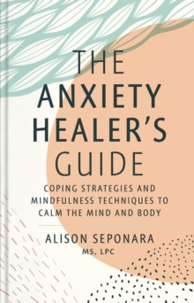 The Anxiety Healer’s Guide: Coping Strategies and Mindfulness Techniques to Calm the Mind and Body