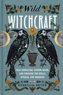 Image for Wild Witchcraft: Folk Herbalism, Garden Magic, and Foraging for Spells, Rituals, and Remedies