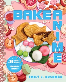 Bake Anime: 75 Sweet Recipes Spotted In—and Inspired by—Your Favorite Anime (A Cookbook)