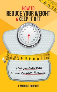 Image for How to Reduce Your Weight & Keep It Off: A Simple Solution to Your Weight Problem