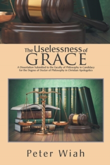 Image for The Uselessness of Grace : A Dissertation Submitted to the Faculty of Philosophy in Candidacy for the Degree of Doctor of Philosophy in Christian Apologetics