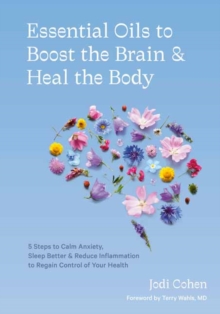 Essential Oils to Boost the Brain and Heal the Body: 5 Steps to Calm Anxiety, Sleep Better, Reduce Inflammation, and Regain Control of Your Health