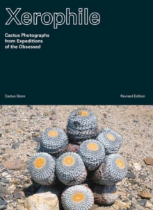 Xerophile: Cactus Photographs from Expeditions of the Obsessed