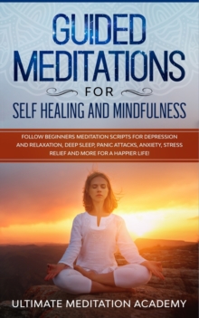 Image for Guided Meditations for Self Healing and Mindfulness : Follow Beginners Meditation Scripts for Depression and Relaxation, Deep Sleep, Panic Attacks, Anxiety, Stress Relief and More for a Happier Life!