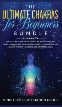 Image for The Ultimate Chakras for Beginners Bundle : The Best Guide to Positive Energy Balancing and Gain Health, Unblocking Your Chakras, Third Eye Awakening and Healing Through Essential Oils, Crystals & Yog