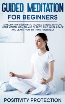 Image for Guided Meditation For Beginners : A Meditation Session to Reduce Stress, Improve Your Mental Health and Clarity, Find Inner Peace and Learn How to Think Positively