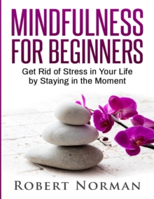 Image for Mindfulness for Beginners : Get Rid Of Stress In Your Life By Staying In The Moment
