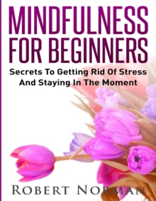Image for Mindfulness for Beginners : Secrets to Getting Rid of Stress and Staying in the Moment