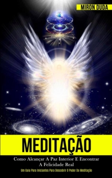 Image for Meditacao : Como alcancar a paz interior e encontrar a felicidade real (Um guia para iniciantes para descobrir o poder da meditacao)
