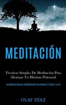 Image for Meditacion : Tecnicas Simples De Meditacion Para Alcanzar Tu Maximo Potencial (Las Mejores Tecnicas De Meditacion Para Reducir El Estres Y La Ira)