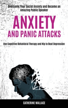 Image for Anxiety and Panic Attacks : Overcome Your Social Anxiety and Become an Amazing Public Speaker (Use Cognitive Behavioral Therapy and Nlp to Beat Depression)