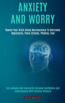 Image for Anxiety and Worry : Rewire Your Brain Using Neuroscience to Overcome Depression, Panic Attacks, Phobias, Fear (End Jealousy and Insecurity Increase Confidence and Assertiveness With Positive Thinking)