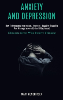 Image for Anxiety and Depression : How to Overcome Depression, Jealousy, Negative Thoughts and Manage Insecurity and Attachment (Eliminate Stress With Positive Thinking)