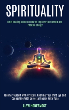 Image for Spirituality : Reiki Healing Guide on How to Improve Your Health and Positive Energy (Healing Yourself With Crystals, Opening Your Third Eye and Connecting With Universal Energy With Yoga)