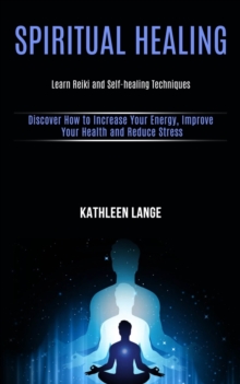 Image for Spiritual Healing : Learn Reiki and Self-healing Techniques (Discover How to Increase Your Energy, Improve Your Health and Reduce Stress)