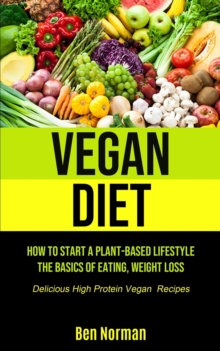 Image for Vegan Diet : How To Start A Plant-Based Lifestyle, The Basics of Eating, Weight Loss, (Delicious High Protein Vegan Recipes)