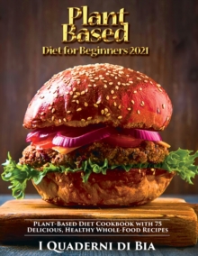 Image for Plant Based Diet for Beginners 2021 : Plant-Based Diet Cookbook with 75 Delicious, Healthy Whole-Food Recipes