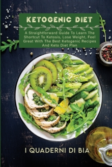 Image for Ketogenic Diet : A Straightforward Guide To Learn The Shortcut To Ketosis, Lose Weight, Feel Great With The Best Ketogenic Recipes And Keto Diet Plan