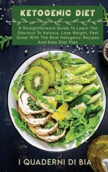 Image for Ketogenic Diet : A Straightforward Guide To Learn The Shortcut To Ketosis, Lose Weight, Feel Great With The Best Ketogenic Recipes And Keto Diet Plan