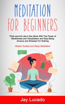 Image for Meditation For Beginners : Think and Act Like A Zen Monk With The Power of Mindfulness and Visualization and Stop Being Anxious and Stressed For Nothing (Master Guided and Sleep Meditation)