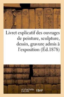 Image for Livret Explicatif Des Ouvrages de Peinture, Sculpture, Dessin, Gravure Admis A l'Exposition