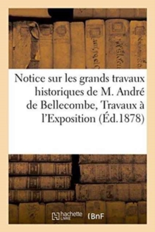 Image for Notice Sur Les Grands Travaux Historiques de M. Andre de Bellecombe, Travaux Admis A l'Exposition