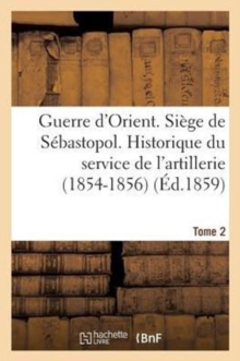 Image for Guerre d'Orient. Siege de Sebastopol. Historique Du Service de l'Artillerie (1854-1856). Tome 2