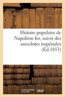Image for Histoire Populaire de Napoleon Ier, Suivie Des Anecdotes Imperiales : , Par Un Ancien Officier de la Garde