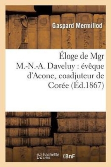 Image for Eloge de Mgr M.-N.-A. Daveluy: Eveque d'Acone, Coadjuteur de Coree: Martyrise En Coree : Le Vendredi Saint 1866: Prononce Dans La Cathedrale d'Amiens