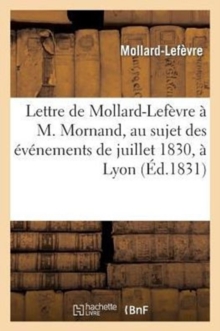 Image for Lettre de Mollard-Lef?vre ? M. Mornand, Au Sujet Des ?v?nemens de Juillet 1830, ? Lyon : , Et Un Mot Pour La Trop Malheureuse Pologne