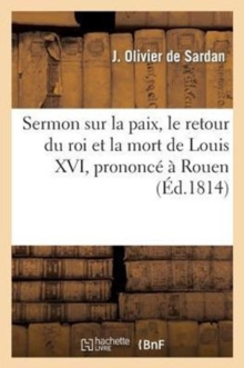 Image for Sermon Sur La Paix, Le Retour Du Roi Et La Mort de Louis XVI, Prononce A Rouen Dans Le Temple : Du Quartier St-Eloi, Le 25 Septembre 1814