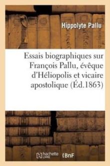 Image for Essais Biographiques Sur Francois Pallu, Eveque d'Heliopolis Et Vicaire Apostolique Au Tong-King