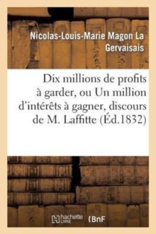 Image for Dix Millions de Profits ? Garder, Ou Un Million d'Int?r?ts ? Gagner, Discours de M. Laffitte: 1832