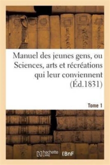 Image for Manuel Des Jeunes Gens, Ou Sciences, Arts Et Recreations Qui Leur Conviennent, Tome 1 : Et Dont Ils Peuvent s'Occuper Avec Agrement Et Utilite.
