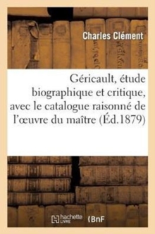 Image for G?ricault, ?tude Biographique Et Critique, Avec Le Catalogue Raisonn? de l'Oeuvre Du Ma?tre