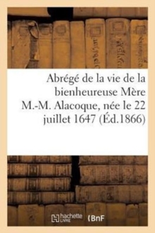 Image for Abrege de la Vie de la Bienheureuse Mere M.-M. Alacoque, Nee Le 22 Juillet 1647, Morte : Le 17 Octobre 1690, Beatifiee Le 18 Septembre 1864...