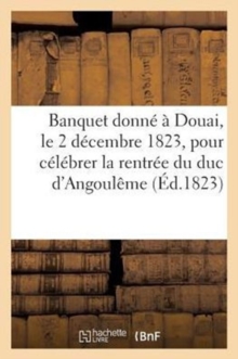 Image for Banquet Donne A Douai, Le 2 Decembre 1823, Pour Celebrer La Glorieuse Rentree de S. A. R. Mgr