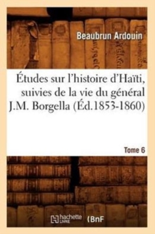 Image for ?tudes Sur l'Histoire d'Ha?ti Suivies de la Vie Du G?n?ral J.-M. Borgella. Tome 6 (?d.1853-1860)