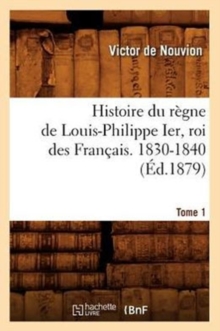Image for Histoire Du Regne de Louis-Philippe Ier, Roi Des Francais. 1830-1840. Tome 1 (Ed.1879)
