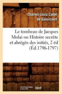Image for Le Tombeau de Jacques Molai Ou Histoire Secr?te Et Abr?g?e Des Initi?s, 2 ?d (?d.1796-1797)
