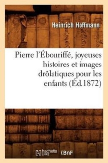 Image for Pierre l'?bouriff?, Joyeuses Histoires Et Images Dr?latiques Pour Les Enfants (?d.1872)