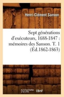 Image for Sept Generations d'Executeurs, 1688-1847: Memoires Des Sanson. T. 1 (Ed.1862-1863)