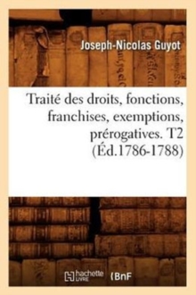 Image for Traite Des Droits, Fonctions, Franchises, Exemptions, Prerogatives. T2 (Ed.1786-1788)