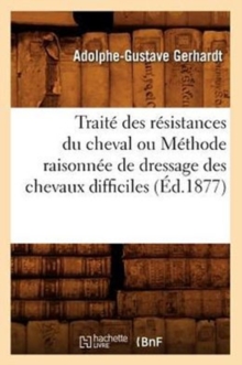 Image for Traite Des Resistances Du Cheval Ou Methode Raisonnee de Dressage Des Chevaux Difficiles (Ed.1877)