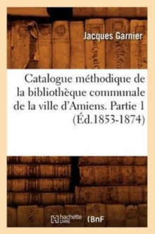 Image for Catalogue M?thodique de la Biblioth?que Communale de la Ville d'Amiens. Partie 1 (?d.1853-1874)